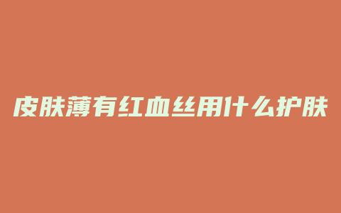 皮肤薄有红血丝用什么护肤品