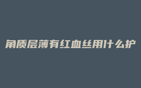 角质层薄有红血丝用什么护肤品