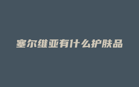 塞尔维亚有什么护肤品