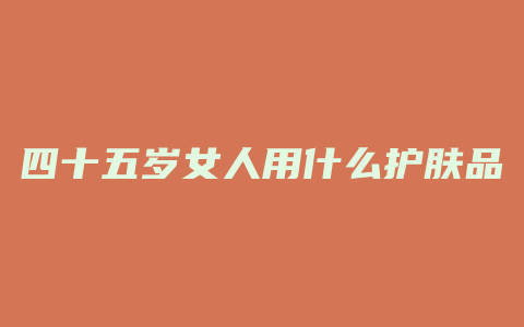 四十五岁女人用什么护肤品好