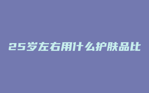 25岁左右用什么护肤品比较好