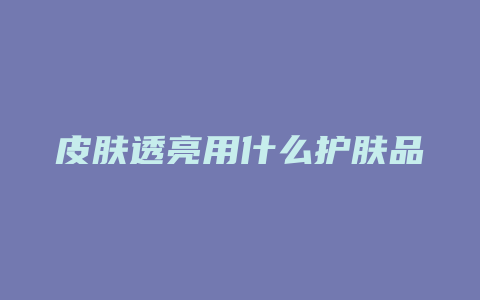皮肤透亮用什么护肤品