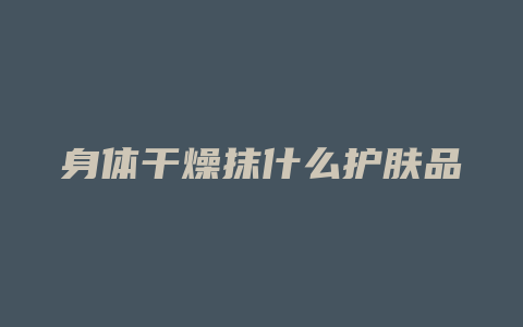 身体干燥抹什么护肤品
