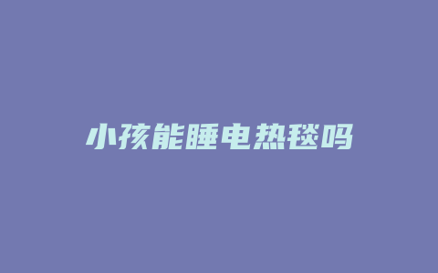 小孩能睡电热毯吗