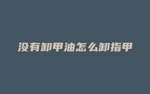 没有卸甲油怎么卸指甲