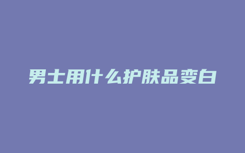 男士用什么护肤品变白