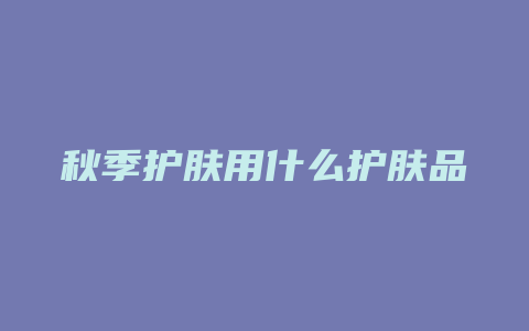秋季护肤用什么护肤品