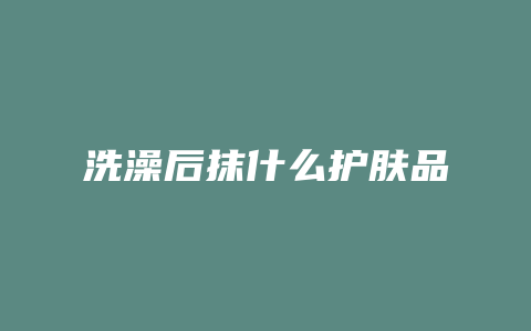 洗澡后抹什么护肤品