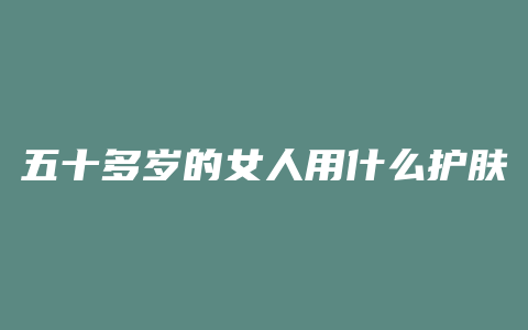 五十多岁的女人用什么护肤品