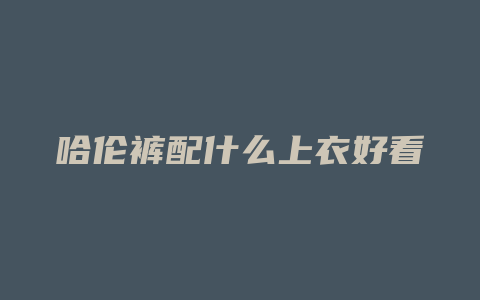哈伦裤配什么上衣好看