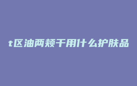 t区油两颊干用什么护肤品