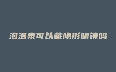 泡温泉可以戴隐形眼镜吗