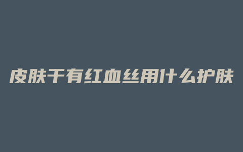 皮肤干有红血丝用什么护肤品