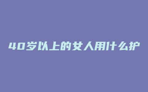 40岁以上的女人用什么护肤品好