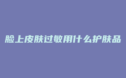 脸上皮肤过敏用什么护肤品好