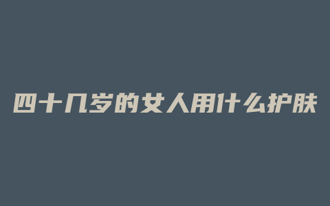 四十几岁的女人用什么护肤品好