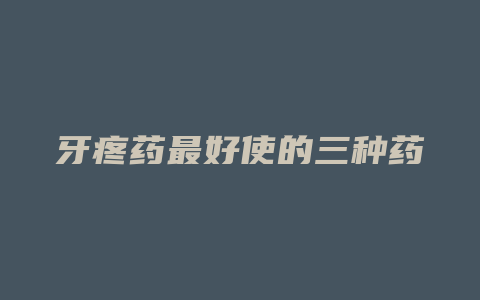牙疼药最好使的三种药