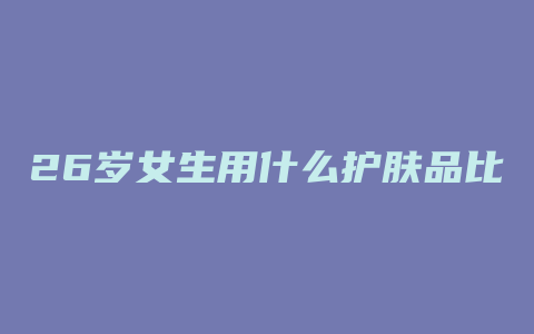 26岁女生用什么护肤品比较好