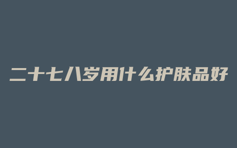 二十七八岁用什么护肤品好