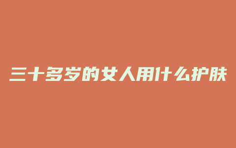 三十多岁的女人用什么护肤品好