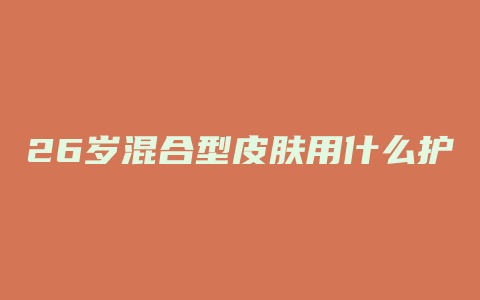 26岁混合型皮肤用什么护肤品