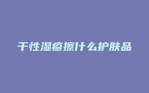 干性湿疹擦什么护肤品