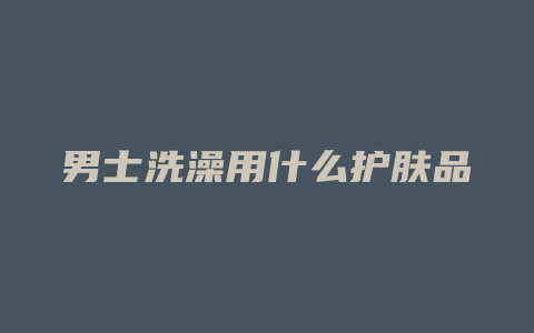 男士洗澡用什么护肤品