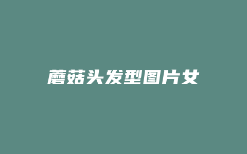 蘑菇头发型图片女