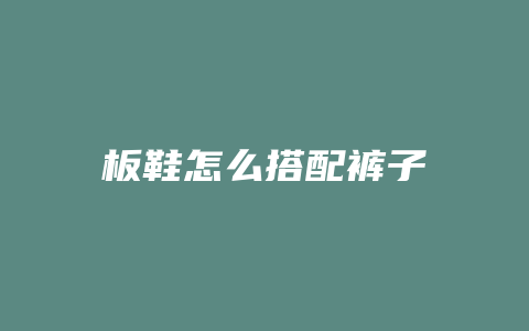 板鞋怎么搭配裤子