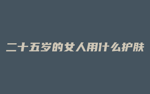 二十五岁的女人用什么护肤品