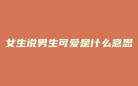 女生说男生可爱是什么意思