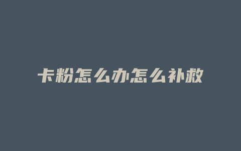卡粉怎么办怎么补救