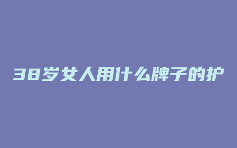 38岁女人用什么牌子的护肤品好呀