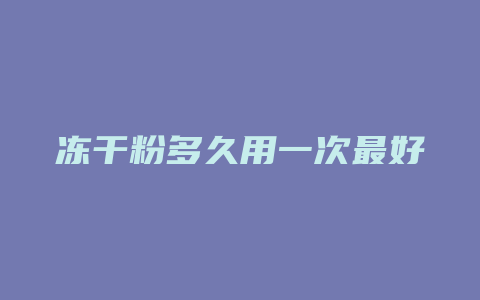 冻干粉多久用一次最好