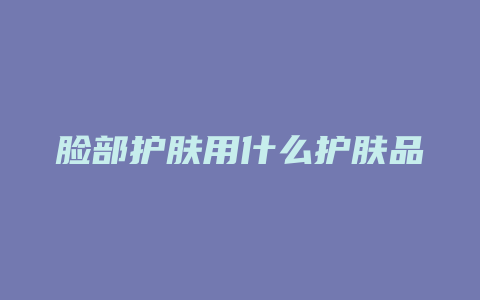 脸部护肤用什么护肤品