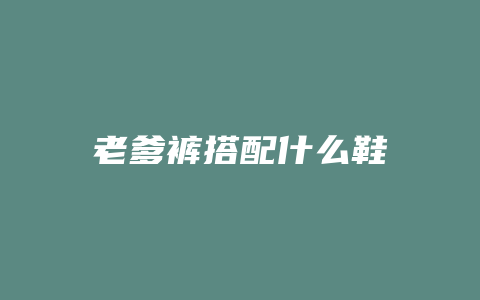 老爹裤搭配什么鞋