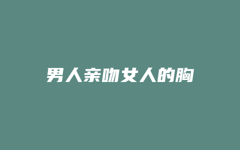 男人亲吻女人的胸