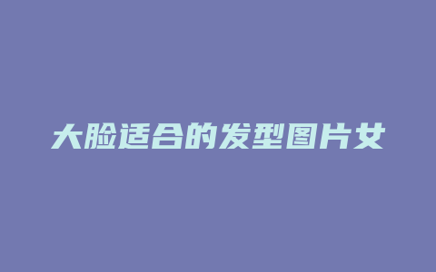 大脸适合的发型图片女