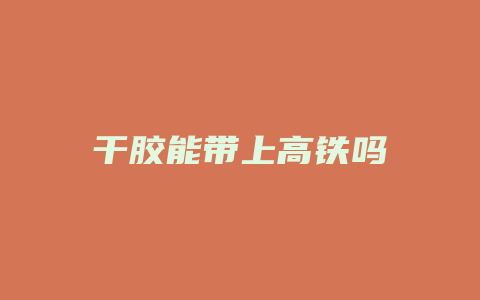 干胶能带上高铁吗