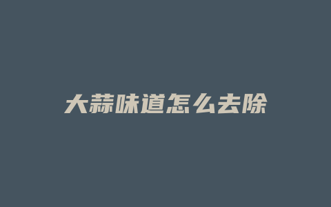 大蒜味道怎么去除