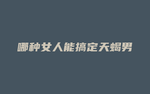 哪种女人能搞定天蝎男