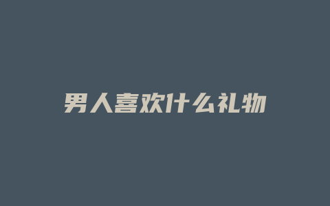 男人喜欢什么礼物