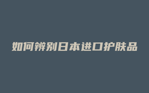 如何辨别日本进口护肤品