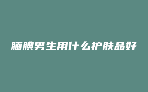腼腆男生用什么护肤品好