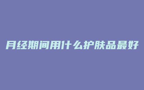 月经期间用什么护肤品最好