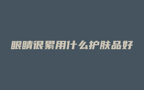 眼睛很累用什么护肤品好