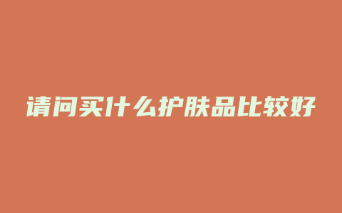 请问买什么护肤品比较好