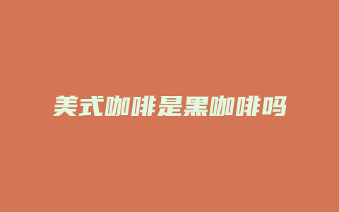 美式咖啡是黑咖啡吗