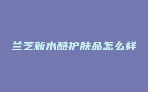 兰芝新水酷护肤品怎么样