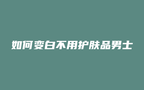 如何变白不用护肤品男士
